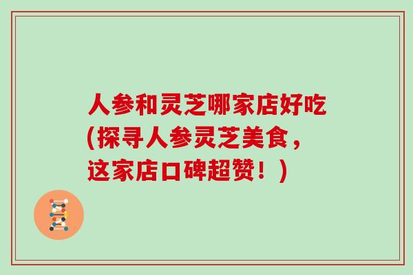 人参和灵芝哪家店好吃(探寻人参灵芝美食，这家店口碑超赞！)