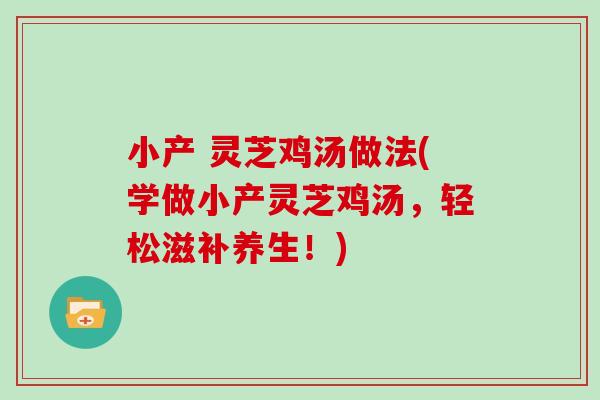 小产 灵芝鸡汤做法(学做小产灵芝鸡汤，轻松滋补养生！)