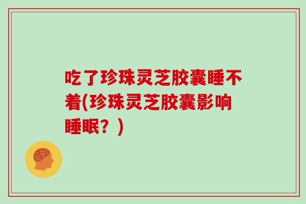 吃了珍珠灵芝胶囊睡不着(珍珠灵芝胶囊影响睡眠？)