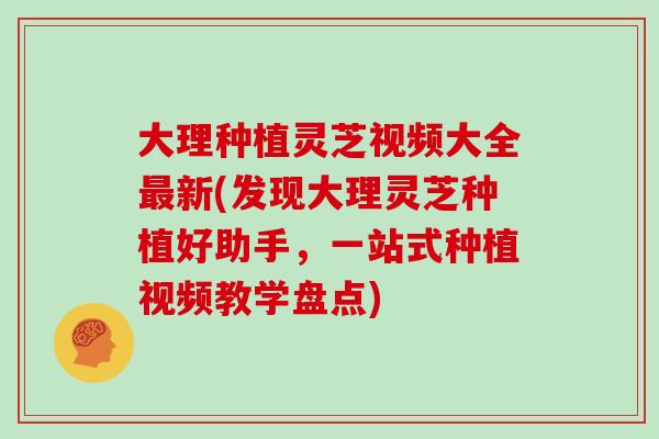 大理种植灵芝视频大全最新(发现大理灵芝种植好助手，一站式种植视频教学盘点)
