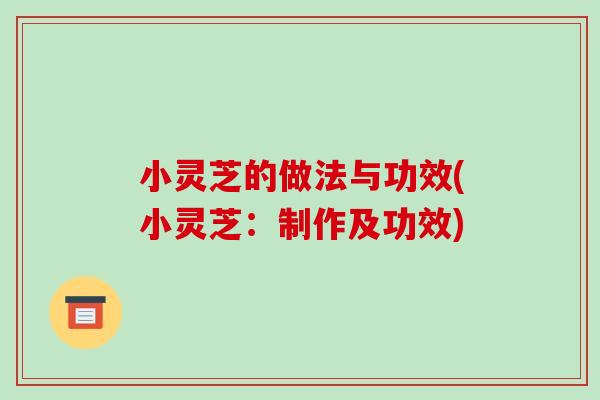 小灵芝的做法与功效(小灵芝：制作及功效)