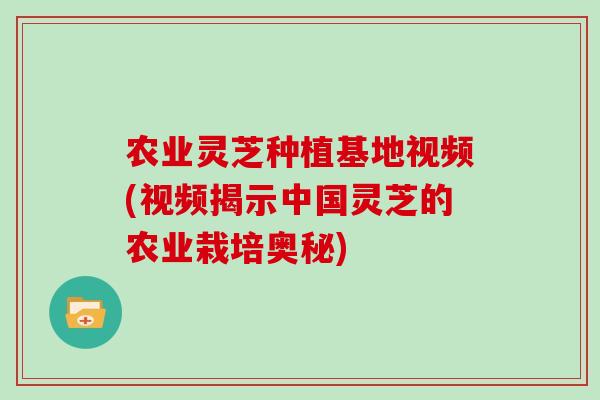 农业灵芝种植基地视频(视频揭示中国灵芝的农业栽培奥秘)