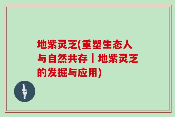 地紫灵芝(重塑生态人与自然共存｜地紫灵芝的发掘与应用)