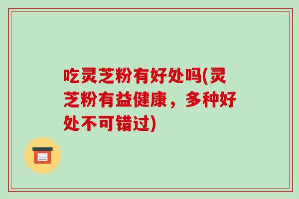 吃灵芝粉有好处吗(灵芝粉有益健康，多种好处不可错过)