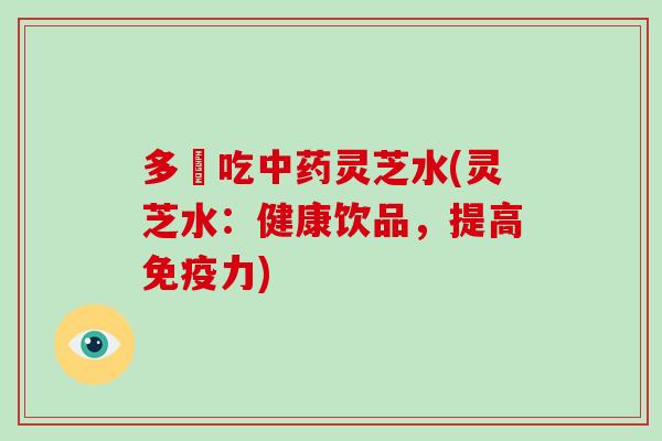 多蘘吃中药灵芝水(灵芝水：健康饮品，提高免疫力)