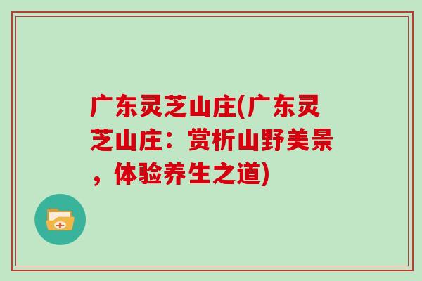 广东灵芝山庄(广东灵芝山庄：赏析山野美景，体验养生之道)