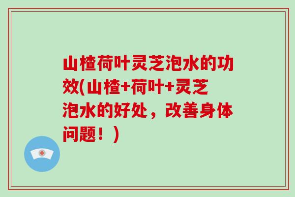 山楂荷叶灵芝泡水的功效(山楂+荷叶+灵芝泡水的好处，改善身体问题！)