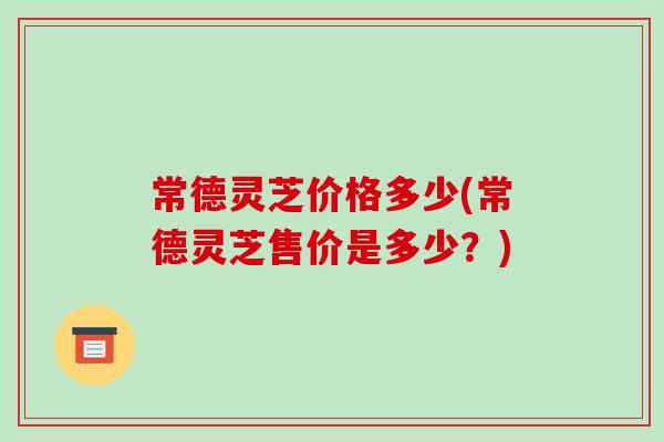 常德灵芝价格多少(常德灵芝售价是多少？)
