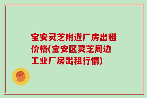 宝安灵芝附近厂房出租价格(宝安区灵芝周边工业厂房出租行情)