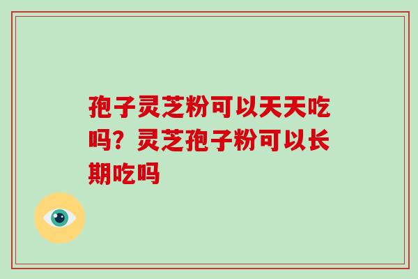孢子灵芝粉可以天天吃吗？灵芝孢子粉可以长期吃吗