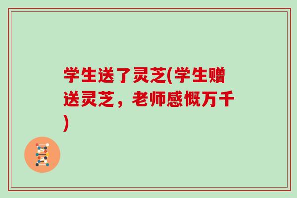 学生送了灵芝(学生赠送灵芝，老师感慨万千)