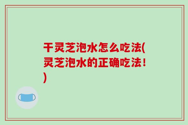 干灵芝泡水怎么吃法(灵芝泡水的正确吃法!)