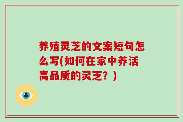 养殖灵芝的文案短句怎么写(如何在家中养活高品质的灵芝？)