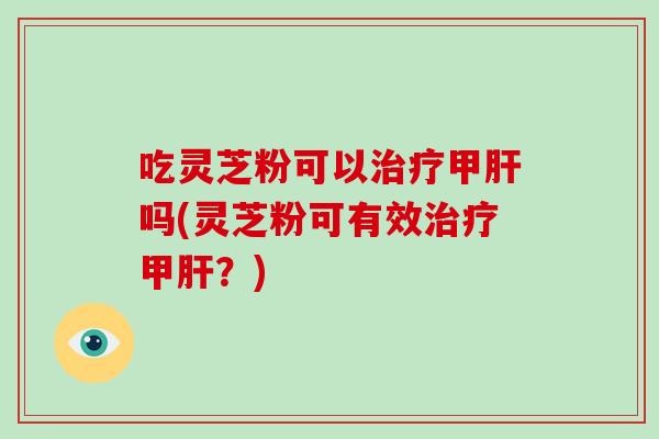 吃灵芝粉可以治疗甲肝吗(灵芝粉可有效治疗甲肝？)