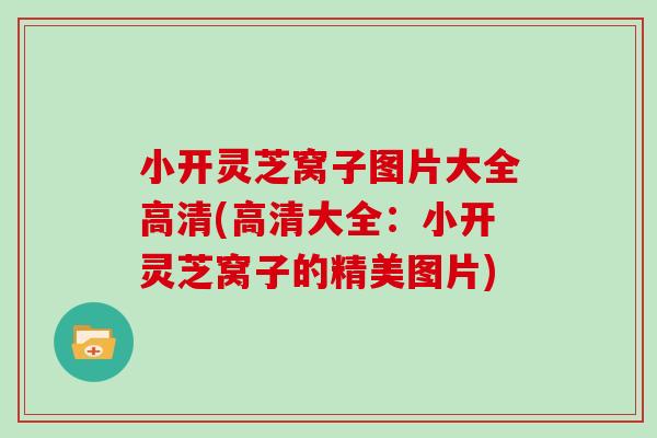 小开灵芝窝子图片大全高清(高清大全：小开灵芝窝子的精美图片)