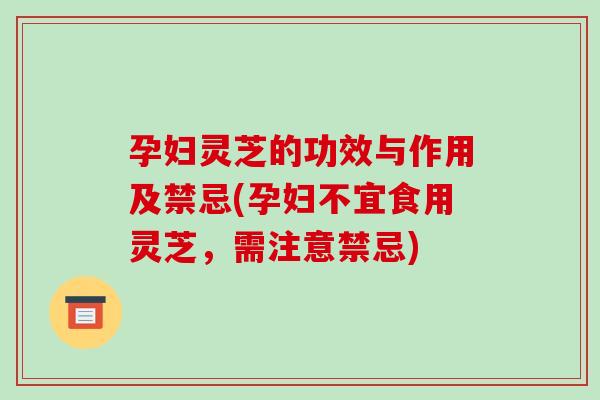 孕妇灵芝的功效与作用及禁忌(孕妇不宜食用灵芝，需注意禁忌)