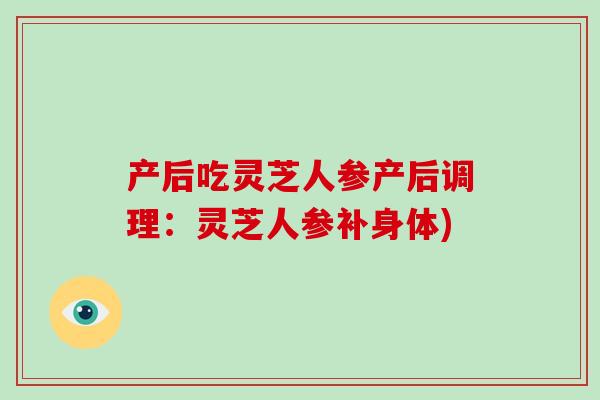 产后吃灵芝人参产后调理：灵芝人参补身体)