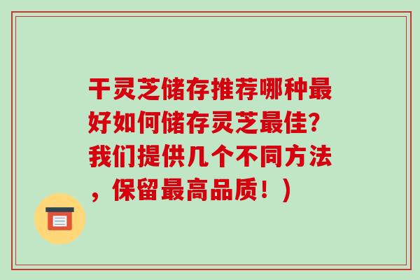 干灵芝储存推荐哪种最好如何储存灵芝最佳？我们提供几个不同方法，保留最高品质！)