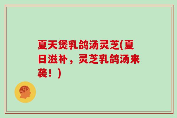 夏天煲乳鸽汤灵芝(夏日滋补，灵芝乳鸽汤来袭！)