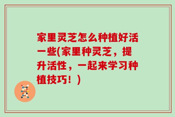 家里灵芝怎么种植好活一些(家里种灵芝，提升活性，一起来学习种植技巧！)