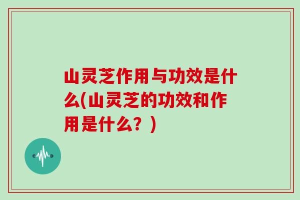 山灵芝作用与功效是什么(山灵芝的功效和作用是什么？)