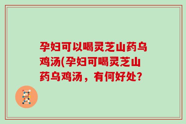 孕妇可以喝灵芝山药乌鸡汤(孕妇可喝灵芝山药乌鸡汤，有何好处？
