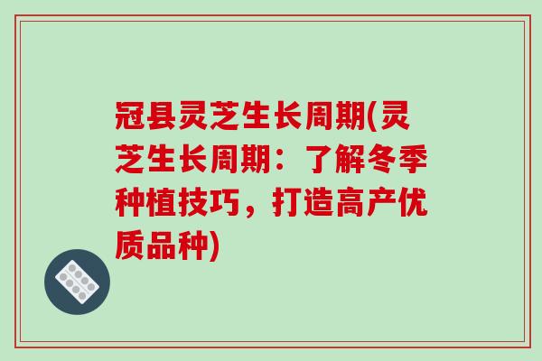 冠县灵芝生长周期(灵芝生长周期：了解冬季种植技巧，打造高产优质品种)