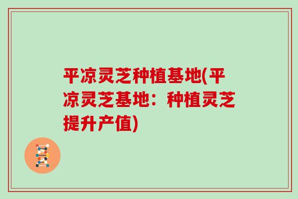 平凉灵芝种植基地(平凉灵芝基地：种植灵芝提升产值)