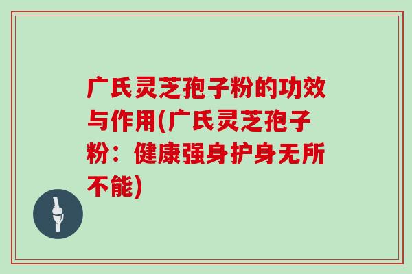 广氏灵芝孢子粉的功效与作用(广氏灵芝孢子粉：健康强身护身无所不能)