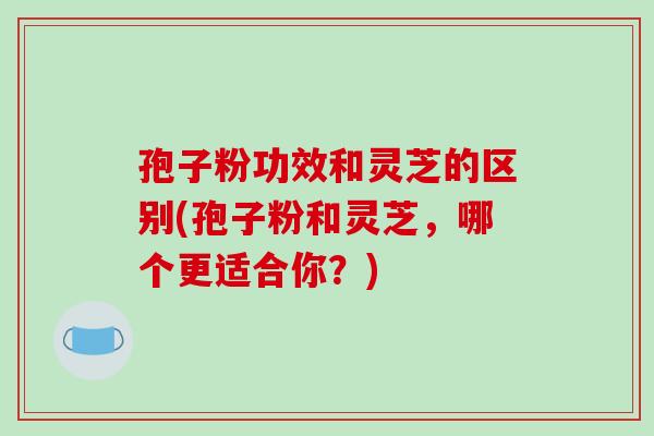 孢子粉功效和灵芝的区别(孢子粉和灵芝,哪个更适合你?)