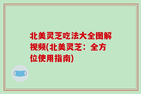 北美灵芝吃法大全图解视频(北美灵芝：全方位使用指南)