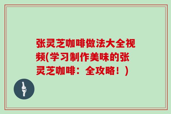 张灵芝咖啡做法大全视频(学习制作美味的张灵芝咖啡:全攻略!)