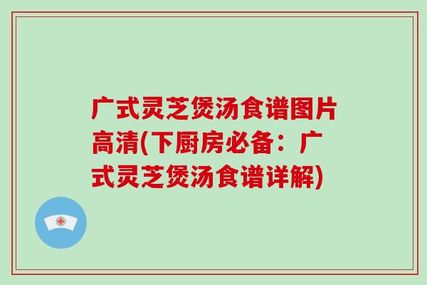 广式灵芝煲汤食谱图片高清(下厨房必备:广式灵芝煲汤食谱详解)