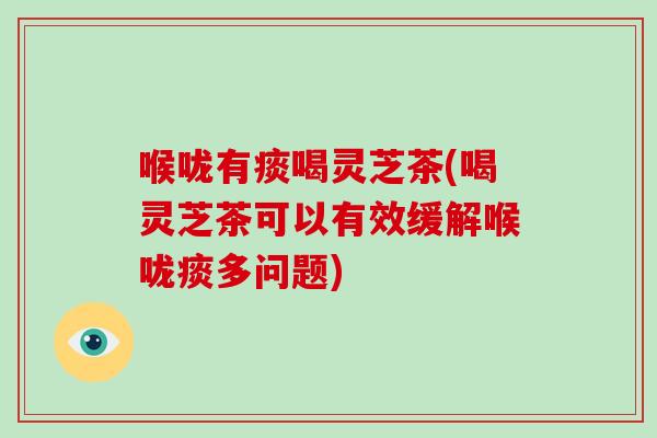 喉咙有痰喝灵芝茶(喝灵芝茶可以有效缓解喉咙痰多问题)