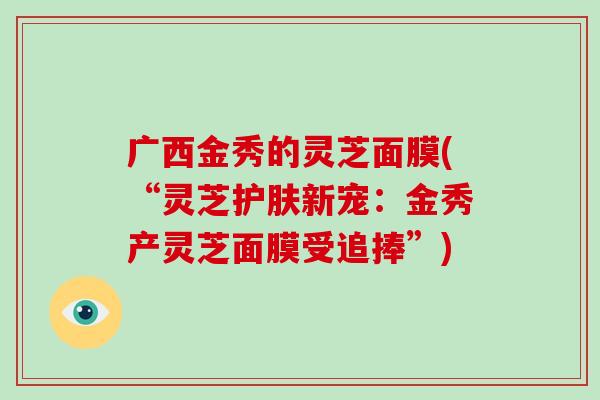 广西金秀的灵芝面膜(“灵芝护肤新宠:金秀产灵芝面膜受追捧”)
