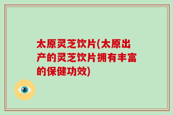 太原灵芝饮片(太原出产的灵芝饮片拥有丰富的保健功效)