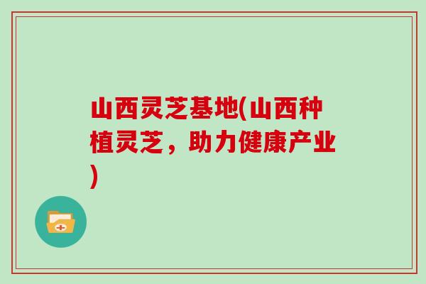 山西灵芝基地(山西种植灵芝,助力健康产业)