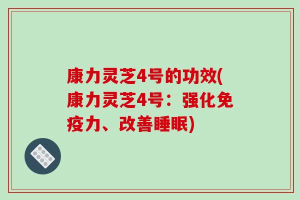 康力灵芝4号的功效(康力灵芝4号:强化免疫力、改善睡眠)