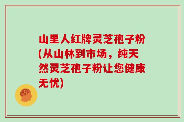山里人红牌灵芝孢子粉(从山林到市场，纯天然灵芝孢子粉让您健康无忧)