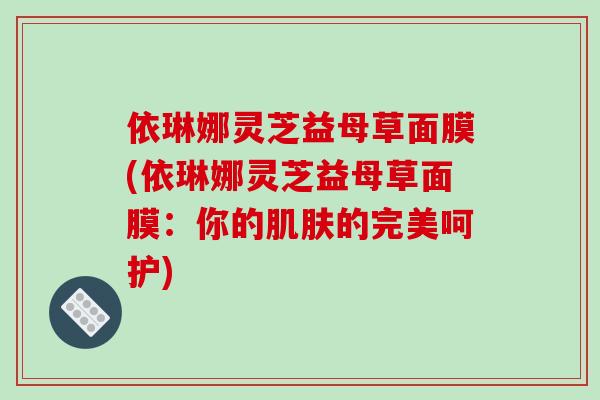 依琳娜灵芝益母草面膜(依琳娜灵芝益母草面膜：你的肌肤的完美呵护)