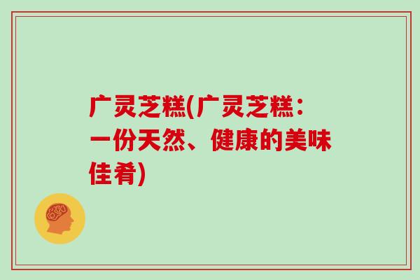 广灵芝糕(广灵芝糕：一份天然、健康的美味佳肴)