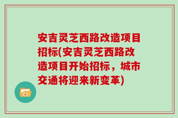 安吉灵芝西路改造项目招标(安吉灵芝西路改造项目开始招标，城市交通将迎来新变革)