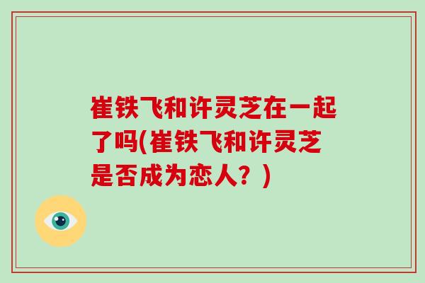 崔铁飞和许灵芝在一起了吗(崔铁飞和许灵芝是否成为恋人?)