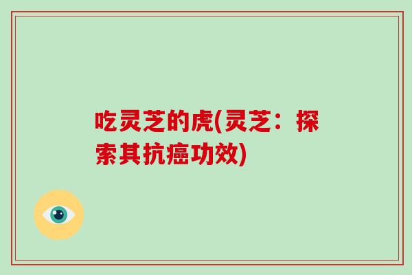 吃灵芝的虎(灵芝:探索其抗癌功效)