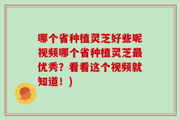 哪个省种植灵芝好些呢视频哪个省种植灵芝最优秀?看看这个视频就知道!)