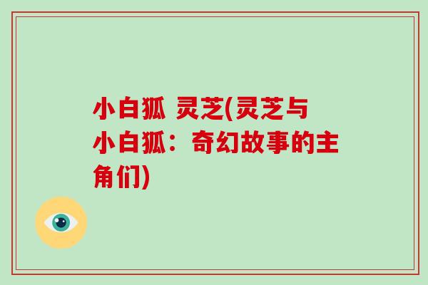 小白狐 灵芝(灵芝与小白狐：奇幻故事的主角们)