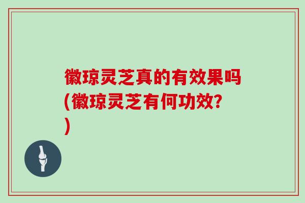 徽琼灵芝真的有效果吗(徽琼灵芝有何功效?)