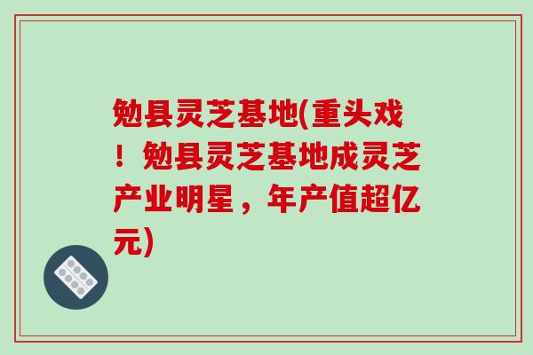 勉县灵芝基地(重头戏！勉县灵芝基地成灵芝产业明星，年产值超亿元)