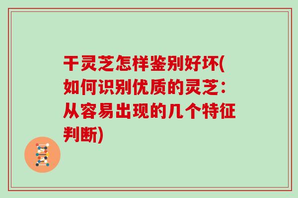 干灵芝怎样鉴别好坏(如何识别优质的灵芝:从容易出现的几个特征判断)