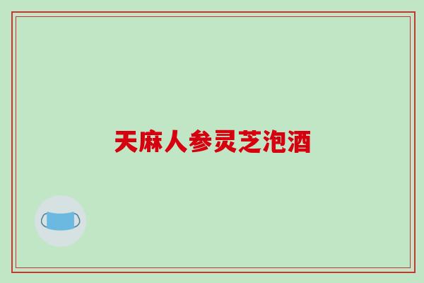 天麻人参灵芝泡酒